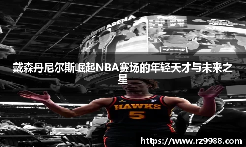 戴森丹尼尔斯崛起NBA赛场的年轻天才与未来之星